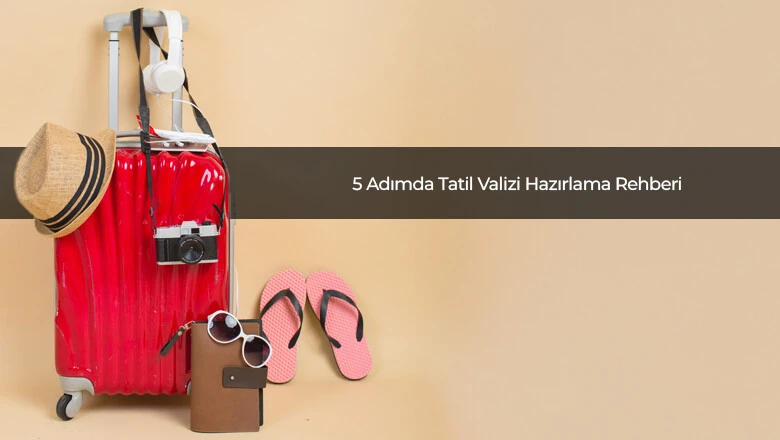 5 Adımda Tatil Valizi Hazırlama Rehberi