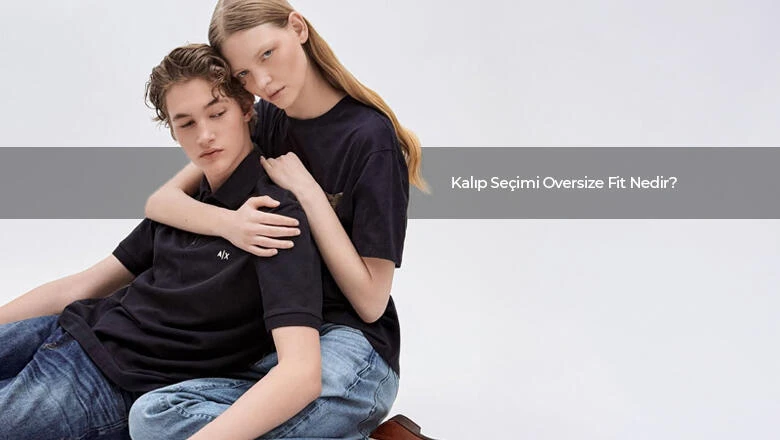 Kalıp Seçimi: Oversize Fit Nedir?