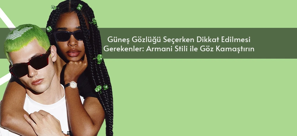 Güneş Gözlüğü Seçerken Dikkat Edilmesi Gerekenler: Armani Stili ile Göz Kamaştırın